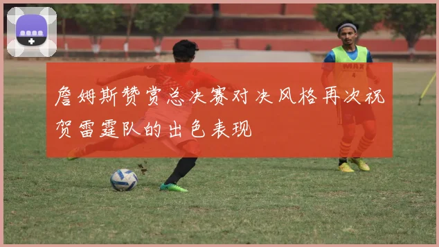 詹姆斯赞赏总决赛对决风格再次祝贺雷霆队的出色表现