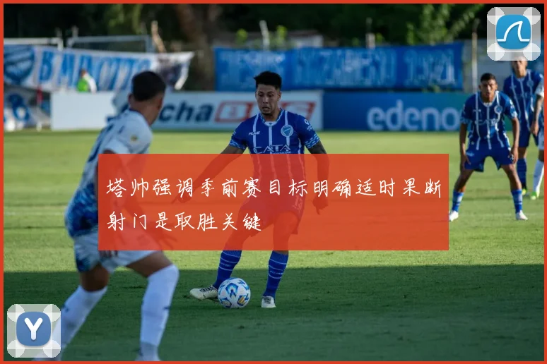 塔帅强调季前赛目标明确适时果断射门是取胜关键