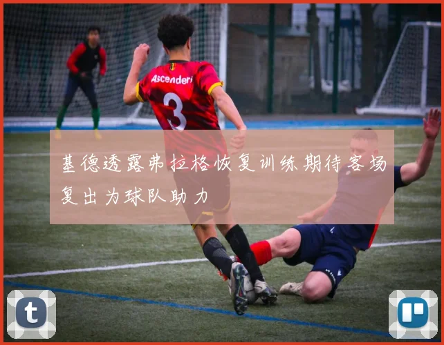 基德透露弗拉格恢复训练期待客场复出为球队助力