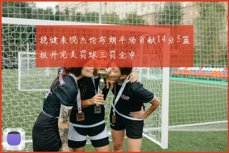 稳健表现杰伦布朗半场贡献14分5篮板并完美罚球三罚全中