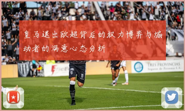 皇马退出欧超背后的权力博弈与煽动者的满意心态分析