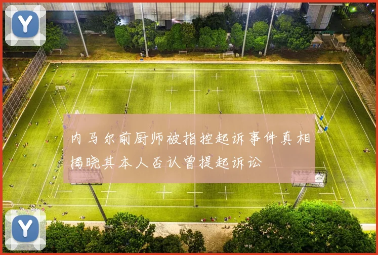 内马尔前厨师被指控起诉事件真相揭晓其本人否认曾提起诉讼