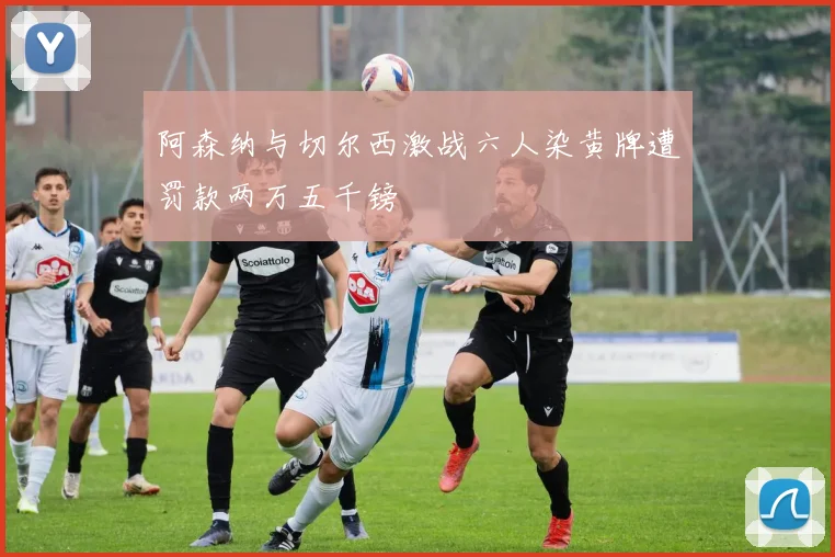 阿森纳与切尔西激战六人染黄牌遭罚款两万五千镑