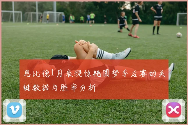 恩比德1月表现惊艳圆梦季后赛的关键数据与胜率分析