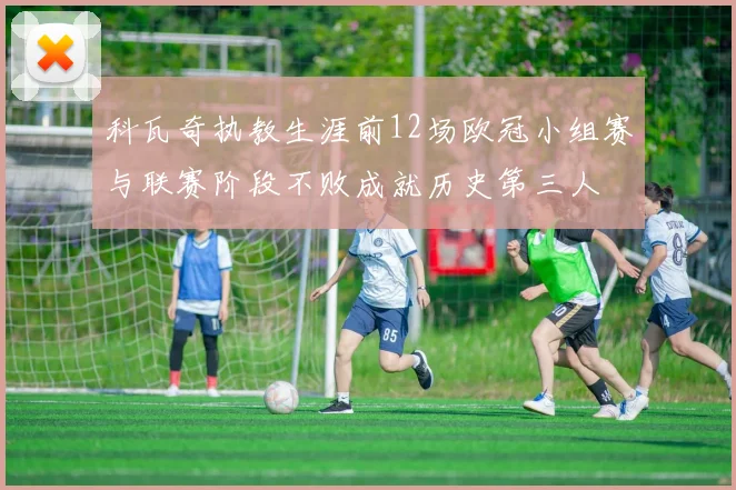 科瓦奇执教生涯前12场欧冠小组赛与联赛阶段不败成就历史第三人