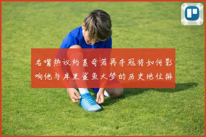 名嘴热议约基奇若再夺冠将如何影响他与库里鲨鱼大梦的历史地位排名