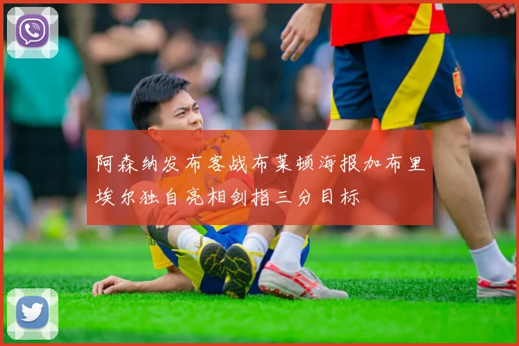 阿森纳发布客战布莱顿海报加布里埃尔独自亮相剑指三分目标