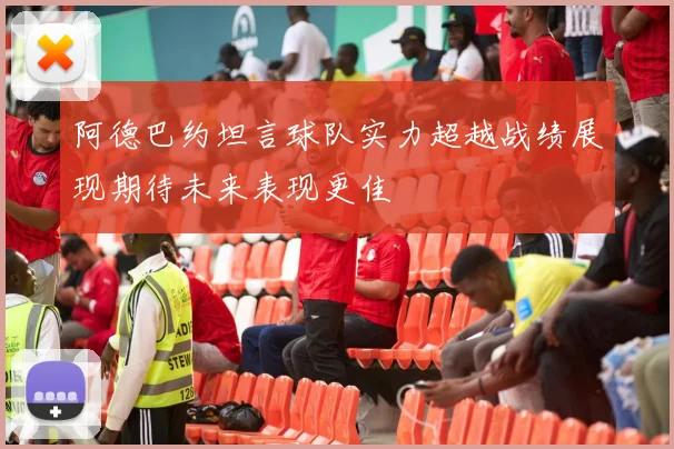 阿德巴约坦言球队实力超越战绩展现期待未来表现更佳
