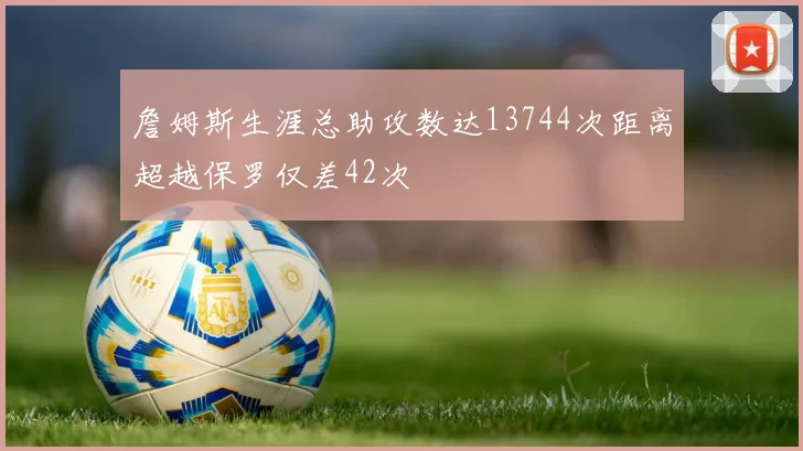 詹姆斯生涯总助攻数达13744次距离超越保罗仅差42次