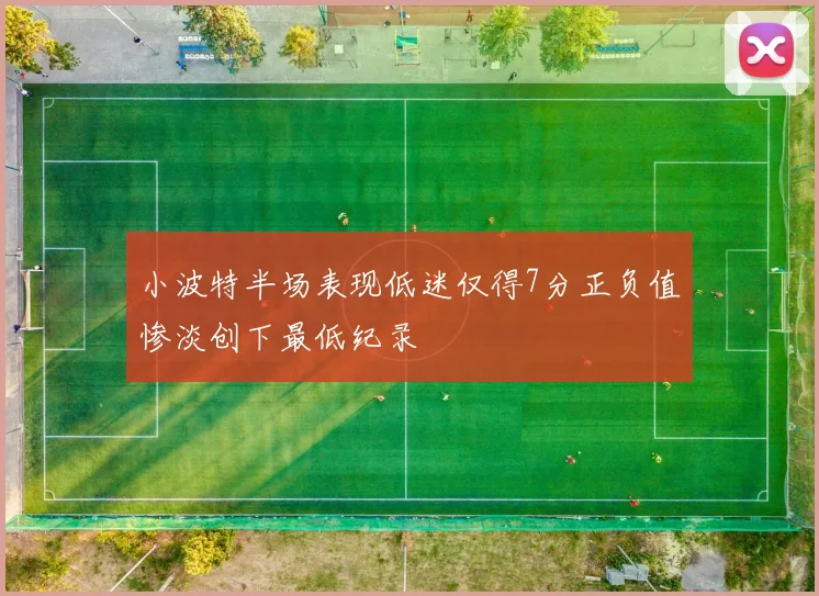 小波特半场表现低迷仅得7分正负值惨淡创下最低纪录
