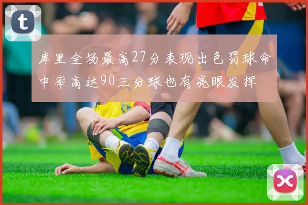 库里全场最高27分表现出色罚球命中率高达90三分球也有亮眼发挥