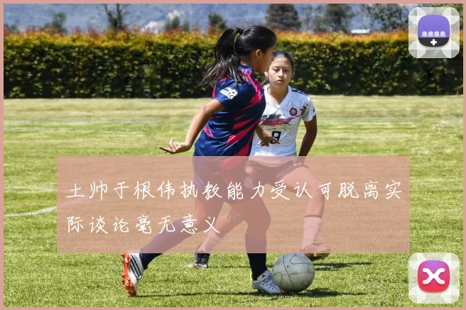 土帅于根伟执教能力受认可脱离实际谈论毫无意义