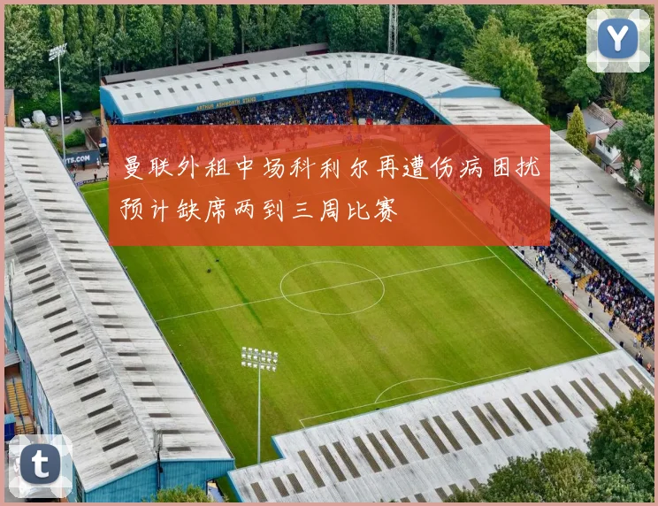曼联外租中场科利尔再遭伤病困扰预计缺席两到三周比赛