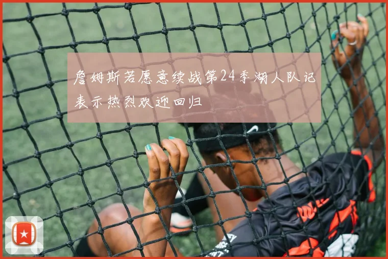 詹姆斯若愿意续战第24季湖人队记表示热烈欢迎回归