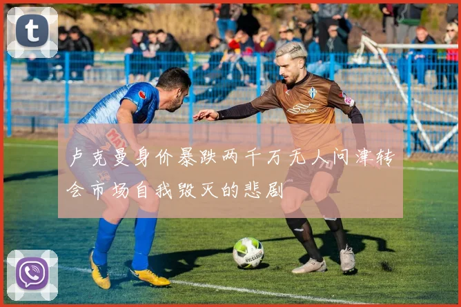 卢克曼身价暴跌两千万无人问津转会市场自我毁灭的悲剧