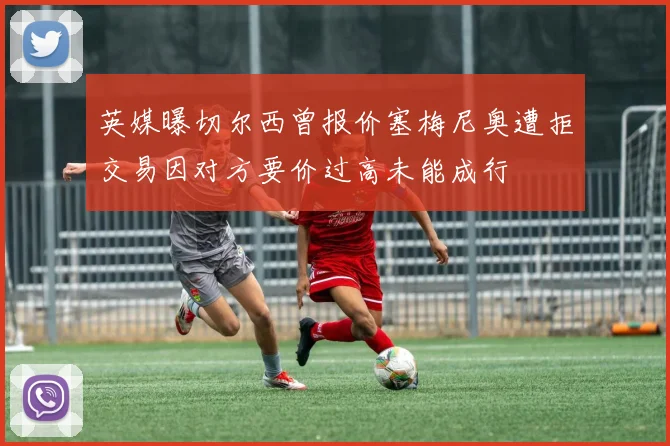 英媒曝切尔西曾报价塞梅尼奥遭拒交易因对方要价过高未能成行