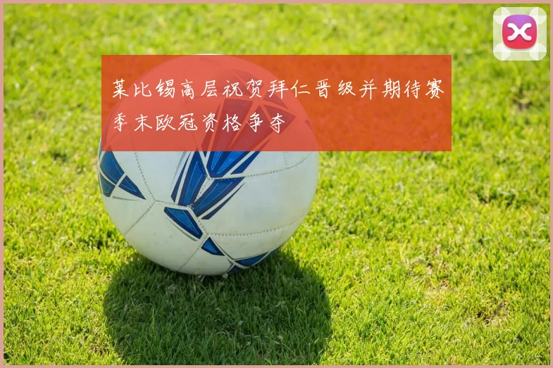 莱比锡高层祝贺拜仁晋级并期待赛季末欧冠资格争夺