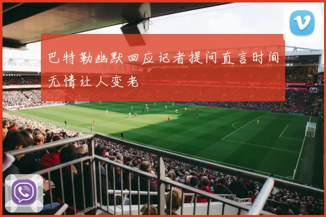 巴特勒幽默回应记者提问直言时间无情让人变老