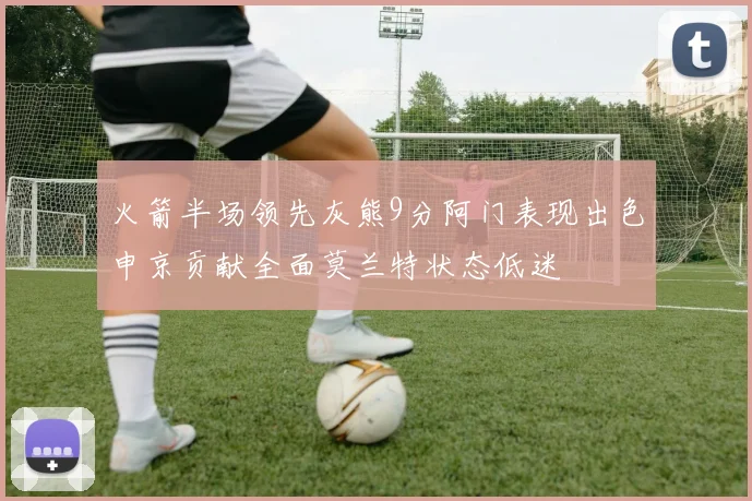 火箭半场领先灰熊9分阿门表现出色申京贡献全面莫兰特状态低迷