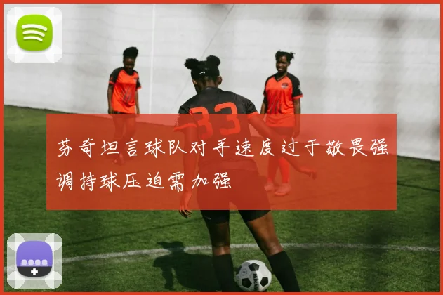 芬奇坦言球队对手速度过于敬畏强调持球压迫需加强
