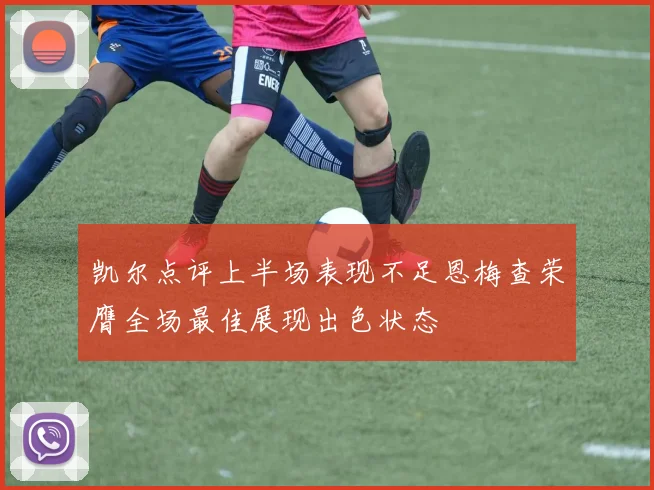 凯尔点评上半场表现不足恩梅查荣膺全场最佳展现出色状态