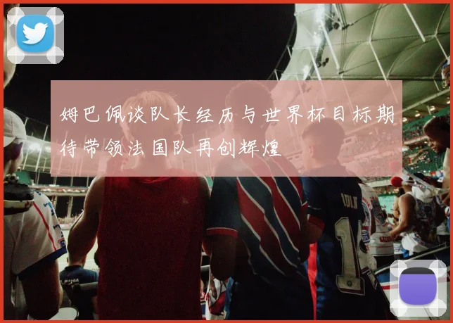 姆巴佩谈队长经历与世界杯目标期待带领法国队再创辉煌