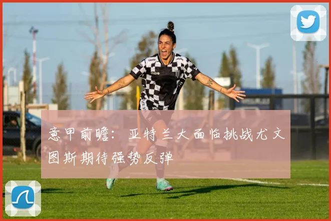 意甲前瞻：亚特兰大面临挑战尤文图斯期待强势反弹