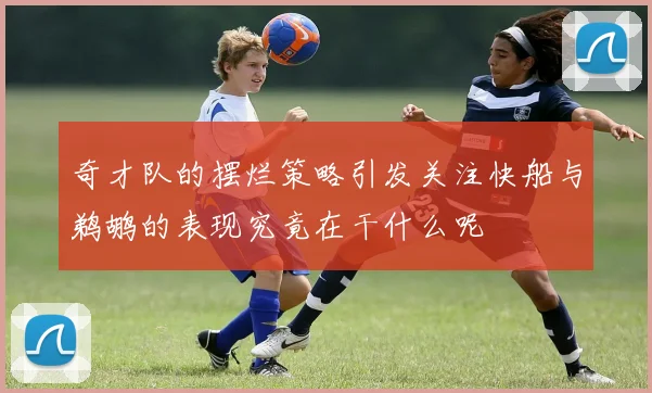 奇才队的摆烂策略引发关注快船与鹈鹕的表现究竟在干什么呢