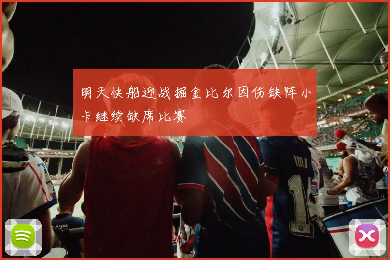 明天快船迎战掘金比尔因伤缺阵小卡继续缺席比赛